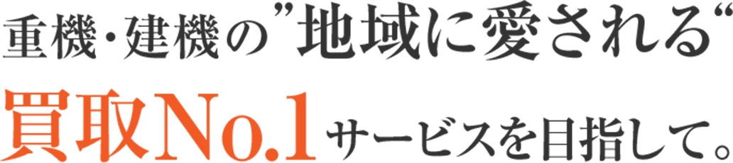 重機・建機の地域に愛される買取No.1サービスを目指して。