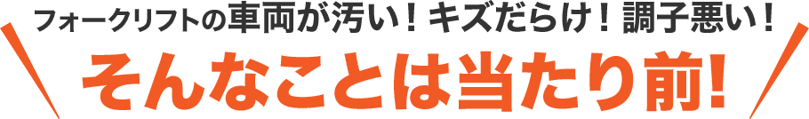 フォークリフトの車両が汚い！キズだらけ！調子悪い！そんなことは当たり前!