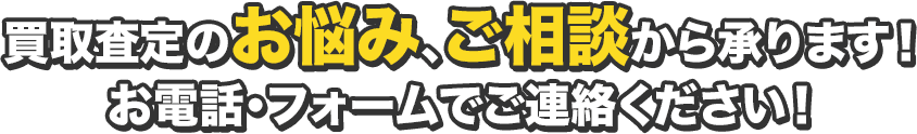 買取査定のお悩み、ご相談から承ります！お電話・フォームでご連絡ください！